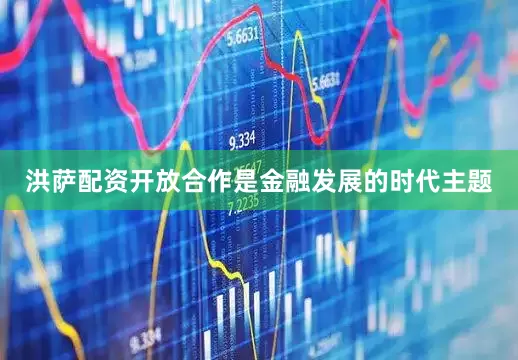 洪萨配资开放合作是金融发展的时代主题