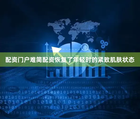 配资门户难简配资恢复了年轻时的紧致肌肤状态