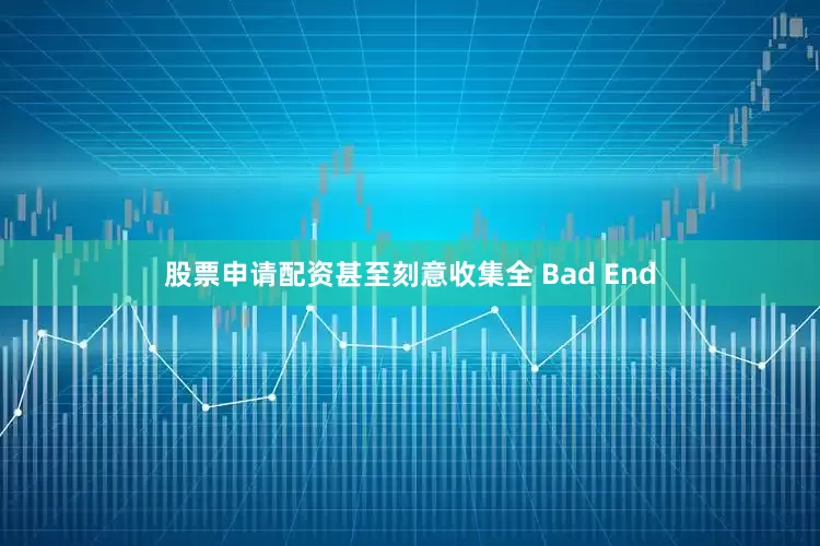 股票申请配资甚至刻意收集全 Bad End