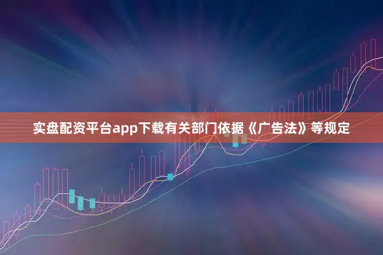 实盘配资平台app下载有关部门依据《广告法》等规定