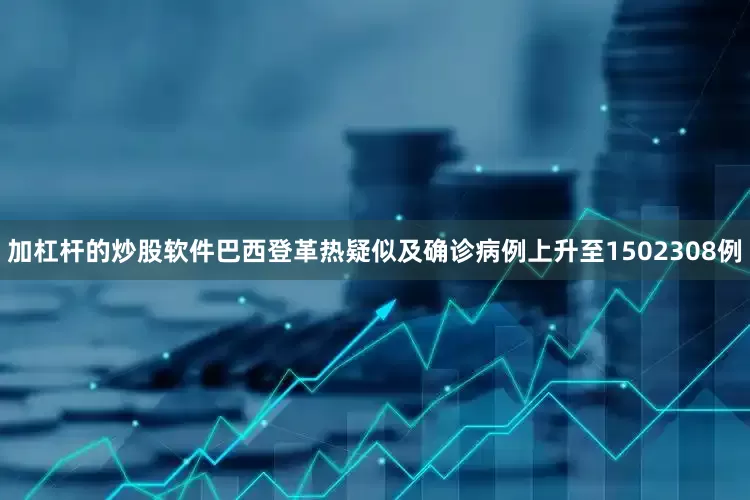 加杠杆的炒股软件巴西登革热疑似及确诊病例上升至1502308例