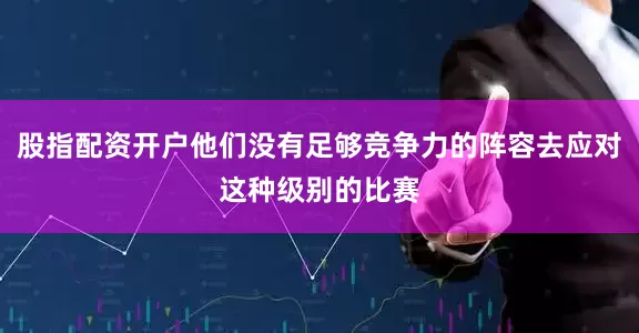股指配资开户他们没有足够竞争力的阵容去应对这种级别的比赛