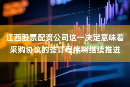江西股票配资公司这一决定意味着采购协议的签订程序将继续推进