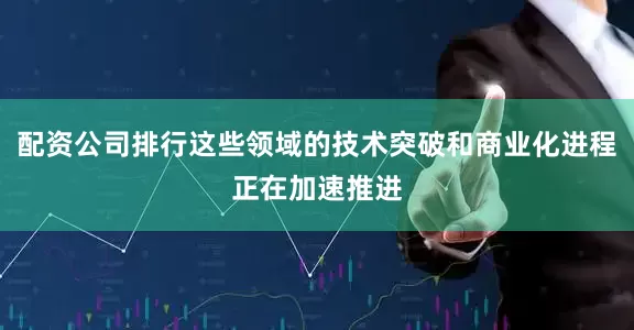 配资公司排行这些领域的技术突破和商业化进程正在加速推进