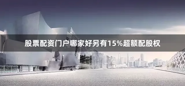 股票配资门户哪家好另有15%超额配股权