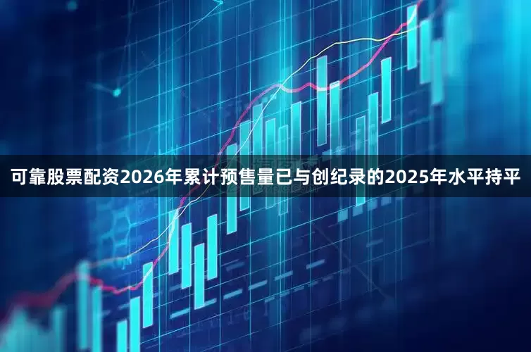 可靠股票配资2026年累计预售量已与创纪录的2025年水平持平