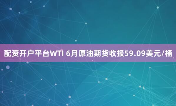 配资开户平台WTI 6月原油期货收报59.09美元/桶