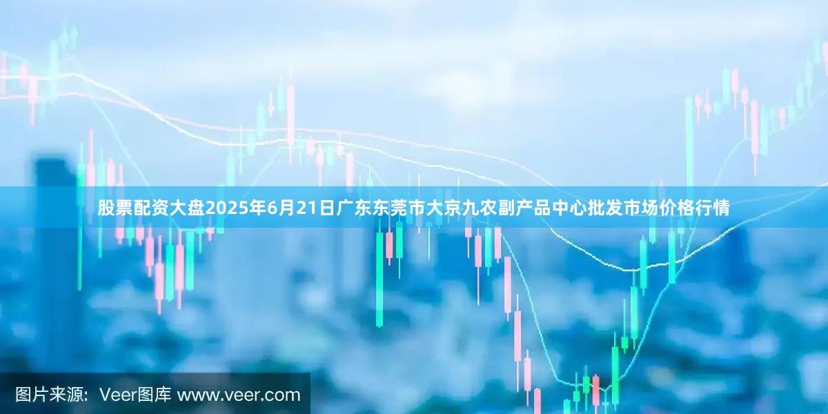 股票配资大盘2025年6月21日广东东莞市大京九农副产品中心批发市场价格行情