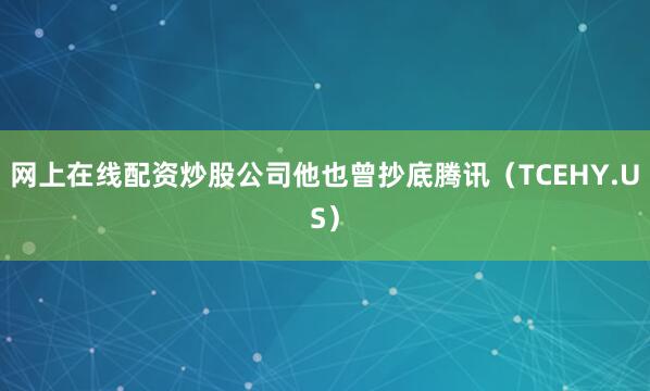 网上在线配资炒股公司他也曾抄底腾讯（TCEHY.US）