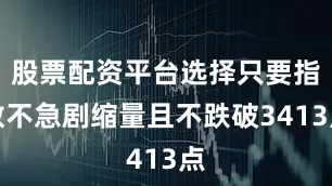 股票配资平台选择只要指数不急剧缩量且不跌破3413点