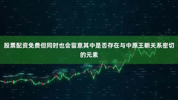 股票配资免费但同时也会留意其中是否存在与中原王朝关系密切的元素