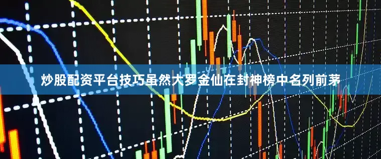 炒股配资平台技巧虽然大罗金仙在封神榜中名列前茅
