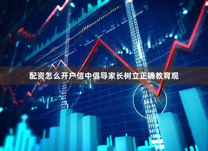 配资怎么开户　　信中倡导家长树立正确教育观