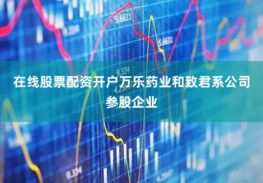 在线股票配资开户万乐药业和致君系公司参股企业