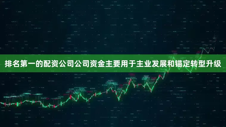 排名第一的配资公司公司资金主要用于主业发展和锚定转型升级