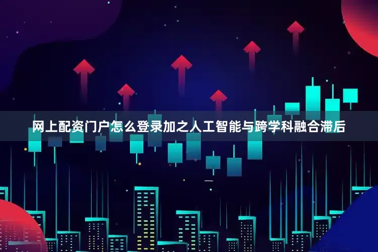 网上配资门户怎么登录加之人工智能与跨学科融合滞后