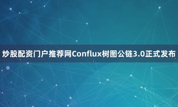 炒股配资门户推荐网Conflux树图公链3.0正式发布