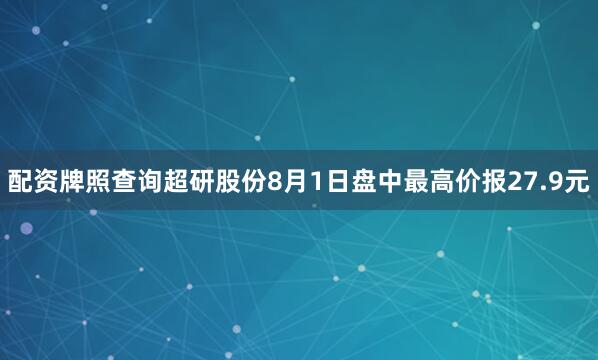 配资牌照查询超研股份8月1日盘中最高价报27.9元