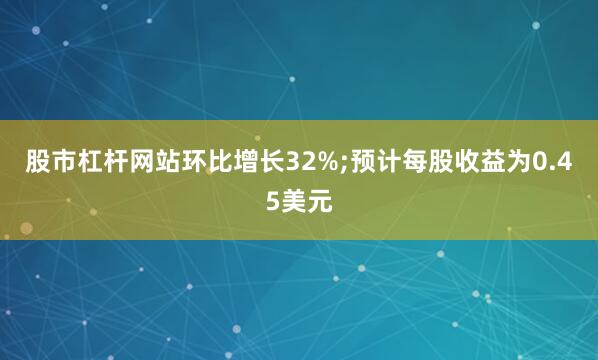 股市杠杆网站环比增长32%;预计每股收益为0.45美元