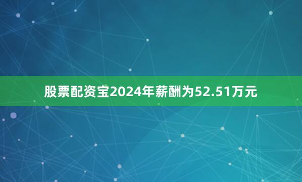 股票配资宝2024年薪酬为52.51万元