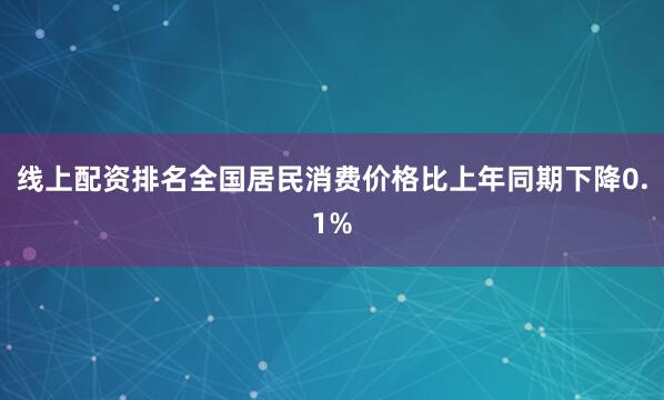 线上配资排名全国居民消费价格比上年同期下降0.1%