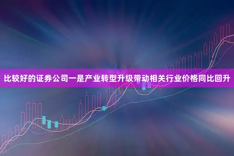 比较好的证券公司一是产业转型升级带动相关行业价格同比回升