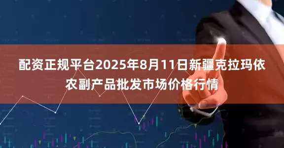 配资正规平台2025年8月11日新疆克拉玛依农副产品批发市场价格行情