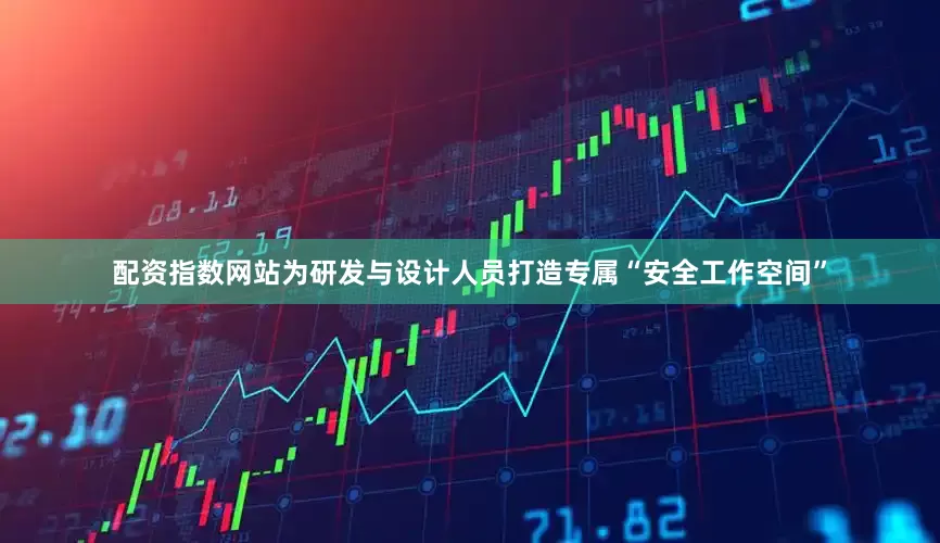配资指数网站为研发与设计人员打造专属“安全工作空间”