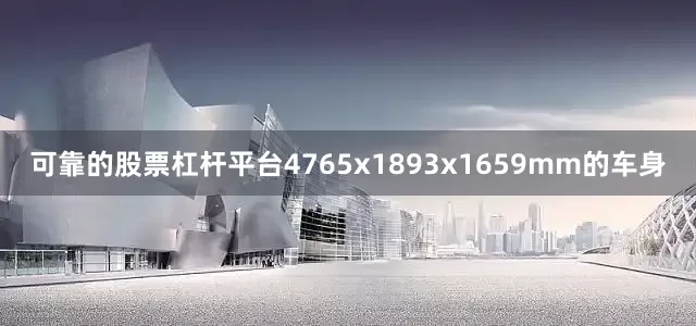 可靠的股票杠杆平台4765x1893x1659mm的车身