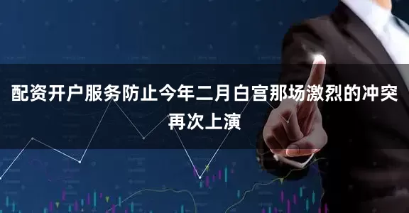 配资开户服务防止今年二月白宫那场激烈的冲突再次上演