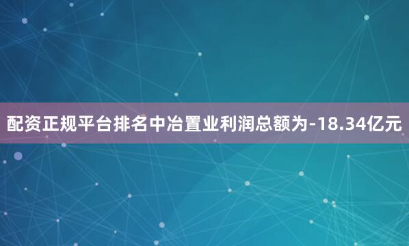 配资正规平台排名中冶置业利润总额为-18.34亿元