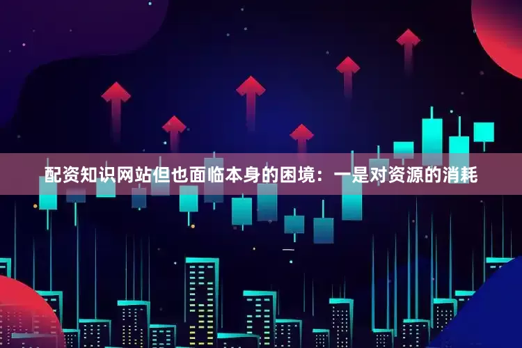 配资知识网站但也面临本身的困境：一是对资源的消耗