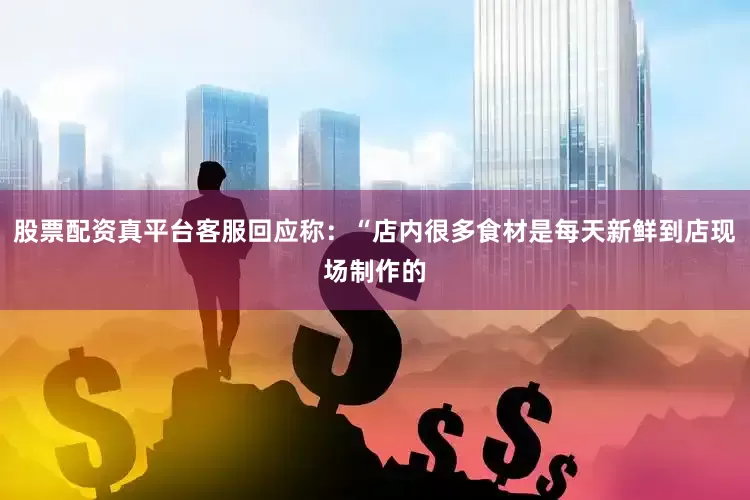 股票配资真平台客服回应称：“店内很多食材是每天新鲜到店现场制作的