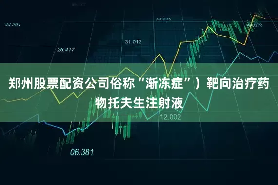 郑州股票配资公司俗称“渐冻症”）靶向治疗药物托夫生注射液