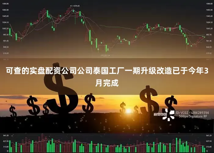 可查的实盘配资公司公司泰国工厂一期升级改造已于今年3月完成