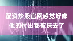 配资炒股官网感觉好像他的付出都被抹去了