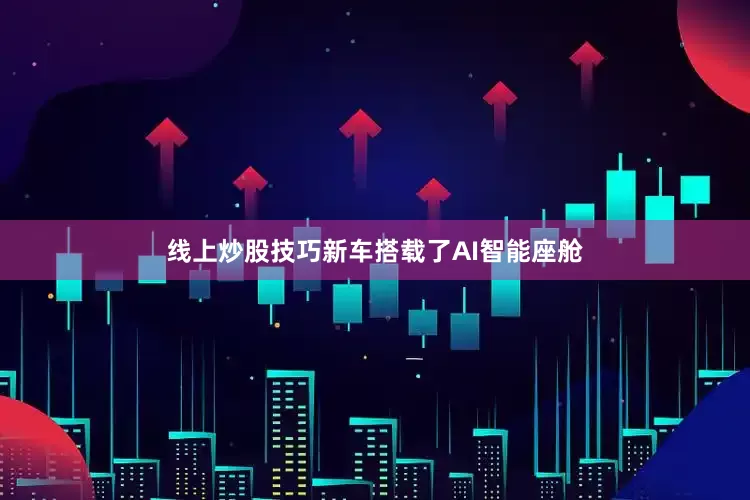 线上炒股技巧新车搭载了AI智能座舱
