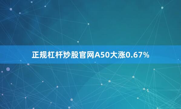 正规杠杆炒股官网A50大涨0.67%