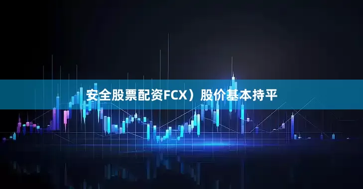 安全股票配资FCX）股价基本持平