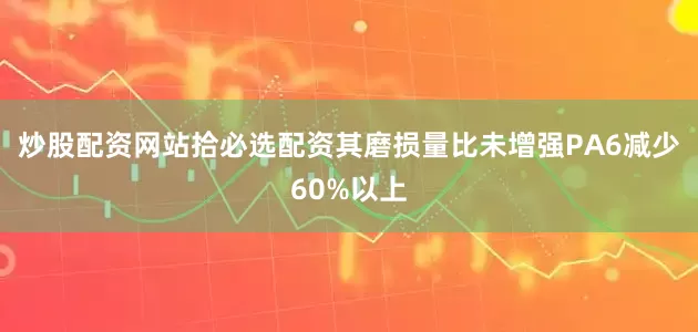 炒股配资网站拾必选配资其磨损量比未增强PA6减少60%以上