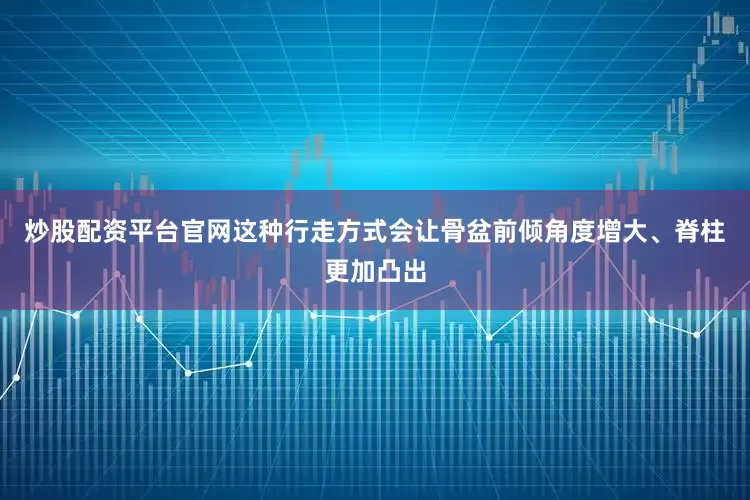 炒股配资平台官网这种行走方式会让骨盆前倾角度增大、脊柱更加凸出