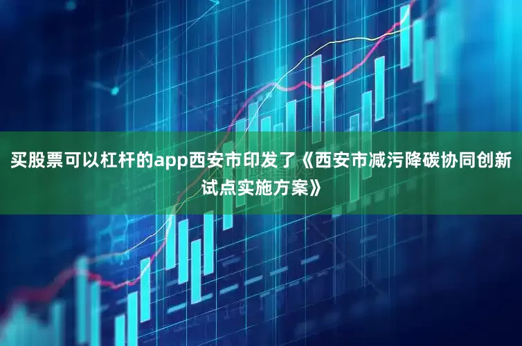 买股票可以杠杆的app西安市印发了《西安市减污降碳协同创新试点实施方案》