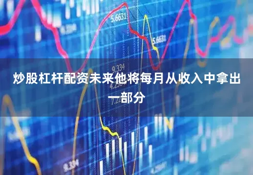 炒股杠杆配资未来他将每月从收入中拿出一部分