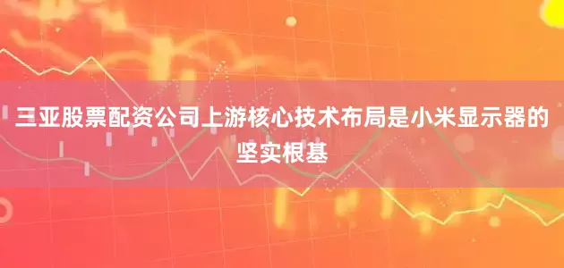 三亚股票配资公司上游核心技术布局是小米显示器的坚实根基