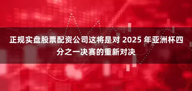 正规实盘股票配资公司这将是对 2025 年亚洲杯四分之一决赛的重新对决
