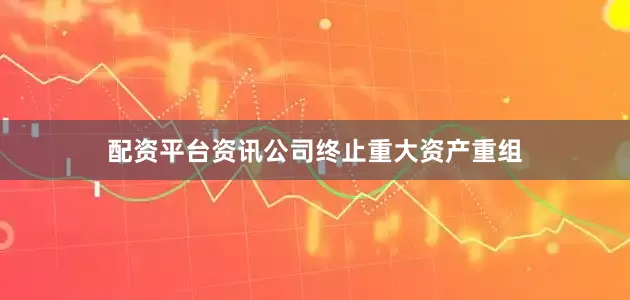 配资平台资讯公司终止重大资产重组