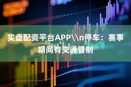 实盘配资平台APP\n停车：赛事期间有交通管制