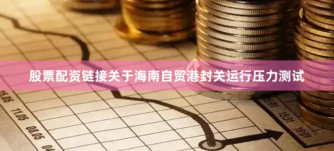 股票配资链接关于海南自贸港封关运行压力测试