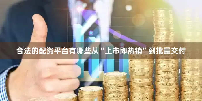 合法的配资平台有哪些从“上市即热销”到批量交付