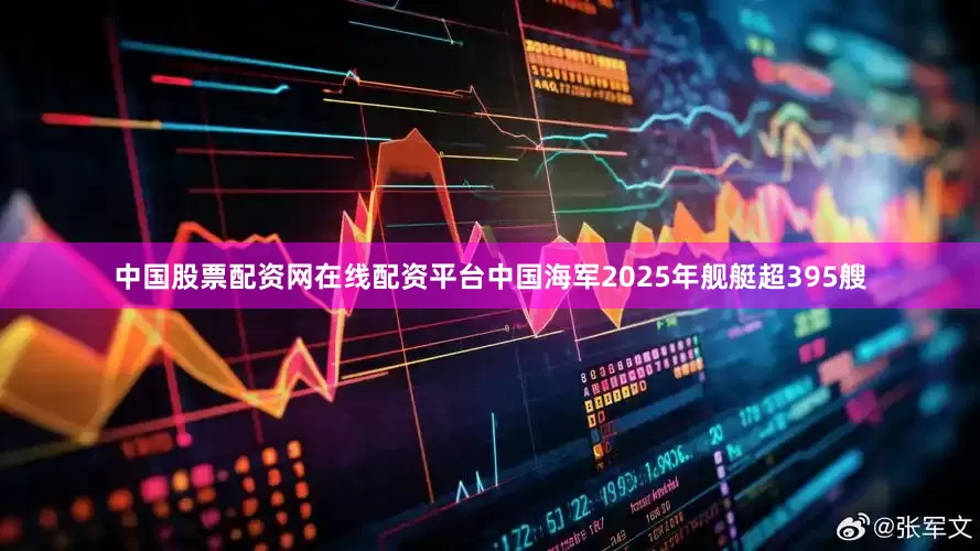 中国股票配资网在线配资平台中国海军2025年舰艇超395艘